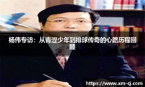 杨伟专访：从青涩少年到排球传奇的心路历程回顾