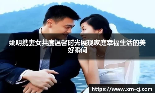 姚明携妻女共度温馨时光展现家庭幸福生活的美好瞬间
