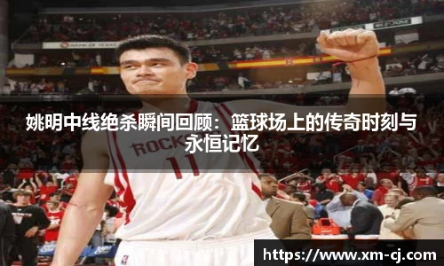 姚明中线绝杀瞬间回顾：篮球场上的传奇时刻与永恒记忆