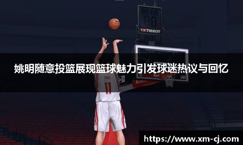 姚明随意投篮展现篮球魅力引发球迷热议与回忆