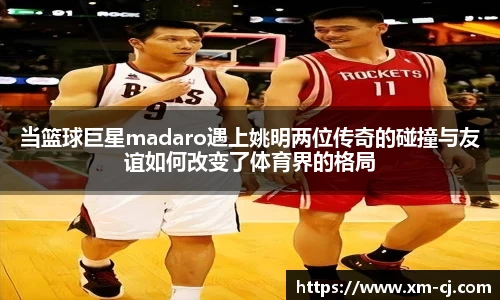 当篮球巨星madaro遇上姚明两位传奇的碰撞与友谊如何改变了体育界的格局