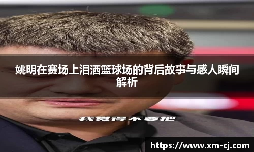 姚明在赛场上泪洒篮球场的背后故事与感人瞬间解析