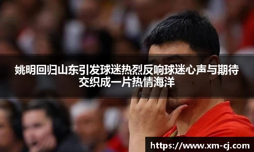 姚明回归山东引发球迷热烈反响球迷心声与期待交织成一片热情海洋