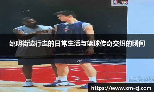 姚明街边行走的日常生活与篮球传奇交织的瞬间