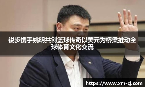 锐步携手姚明共创篮球传奇以美元为桥梁推动全球体育文化交流