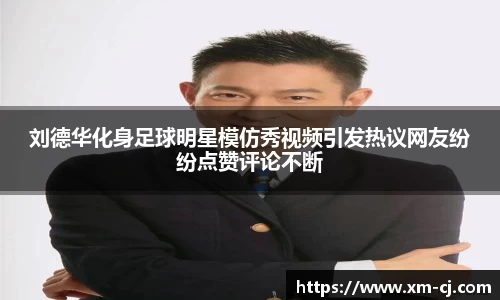 刘德华化身足球明星模仿秀视频引发热议网友纷纷点赞评论不断