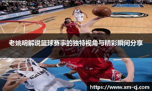 老姚明解说篮球赛事的独特视角与精彩瞬间分享