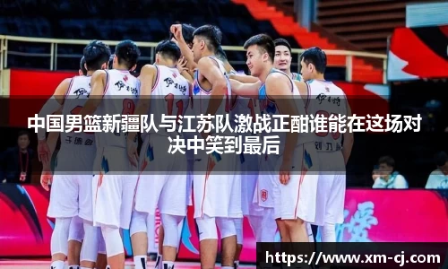 中国男篮新疆队与江苏队激战正酣谁能在这场对决中笑到最后
