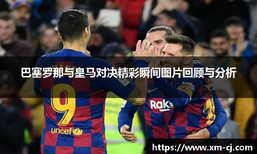 巴塞罗那与皇马对决精彩瞬间图片回顾与分析